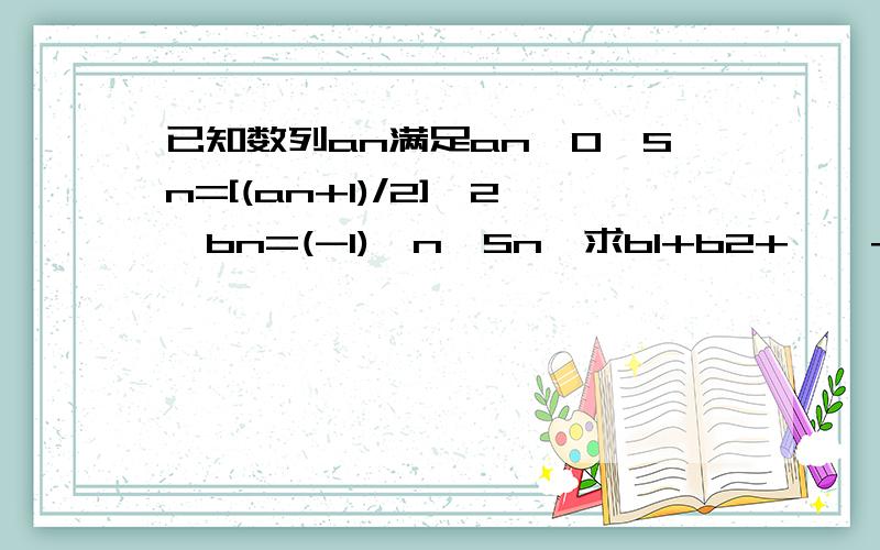 已知数列an满足an>0,Sn=[(an+1)/2]^2,bn=(-1)^n*Sn,求b1+b2+……+bn