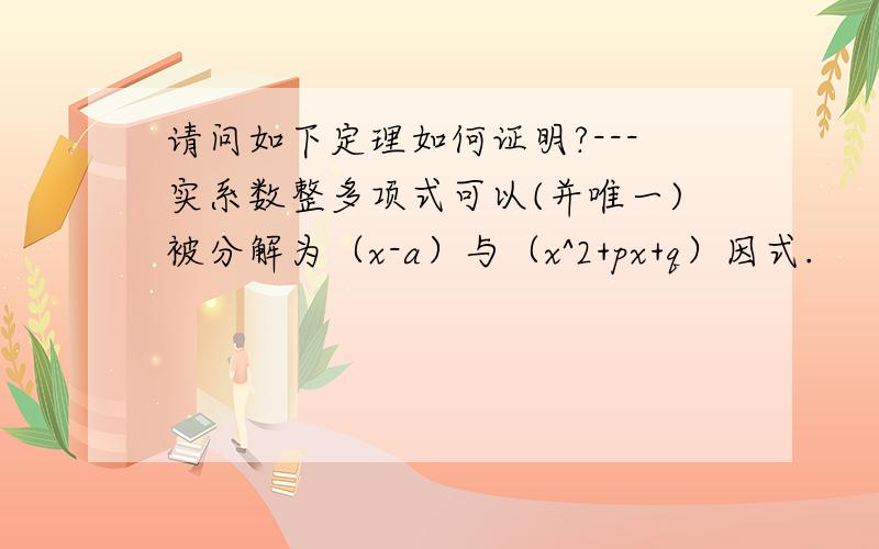 请问如下定理如何证明?---实系数整多项式可以(并唯一)被分解为（x-a）与（x^2+px+q）因式.