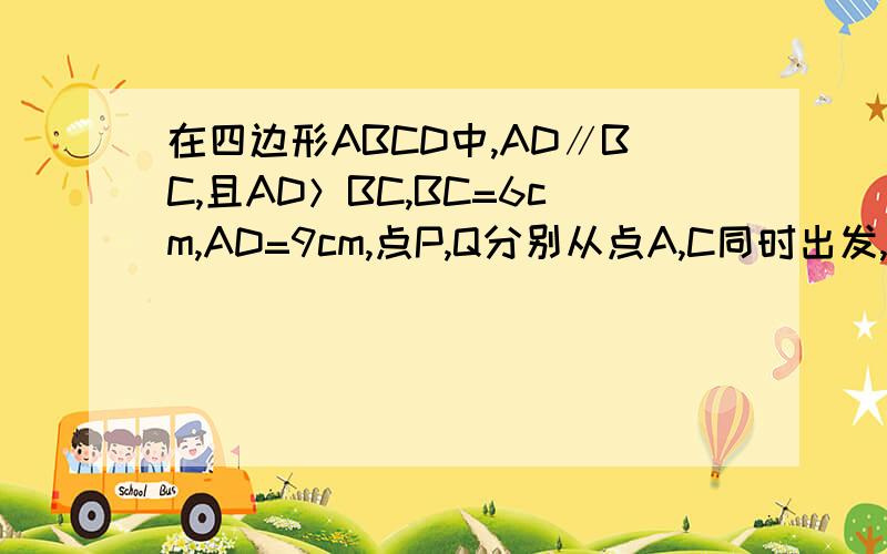 在四边形ABCD中,AD∥BC,且AD＞BC,BC=6cm,AD=9cm,点P,Q分别从点A,C同时出发,P以1cm/s的速度由A向D运动,Q以2cm/s的速度由C向B运动,（）s是直线QP将四边形截出一个平行四边形.