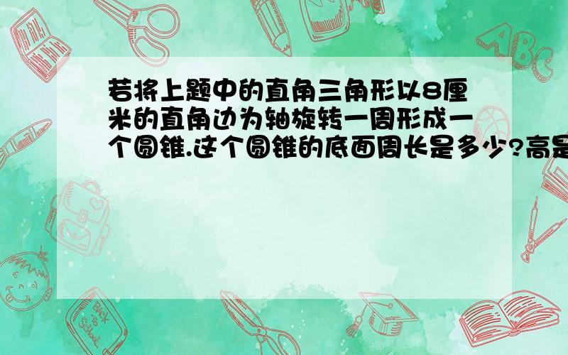 若将上题中的直角三角形以8厘米的直角边为轴旋转一周形成一个圆锥.这个圆锥的底面周长是多少?高是多少?把下图中的直角三角形以6厘米的直角边为轴旋转一周形成一个圆锥.这个圆锥的底