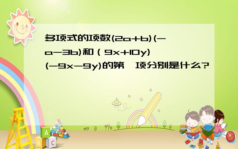 多项式的项数(2a+b)(-a-3b)和（9x+10y)(-9x-9y)的第一项分别是什么?