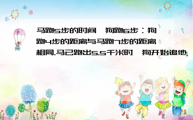 马跑5步的时间,狗跑6步；狗跑4步的距离与马跑7步的距离相同.马已跑出5.5千米时,狗开始追他,马在跑多远狗可追及马?（要求写出简要的过程.五年级的同学能看懂.）