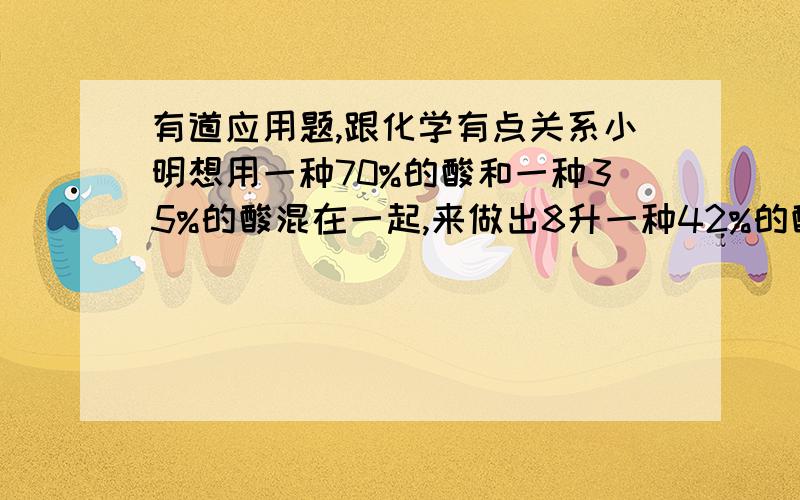 有道应用题,跟化学有点关系小明想用一种70%的酸和一种35%的酸混在一起,来做出8升一种42%的酸,请问每种酸要用多少?