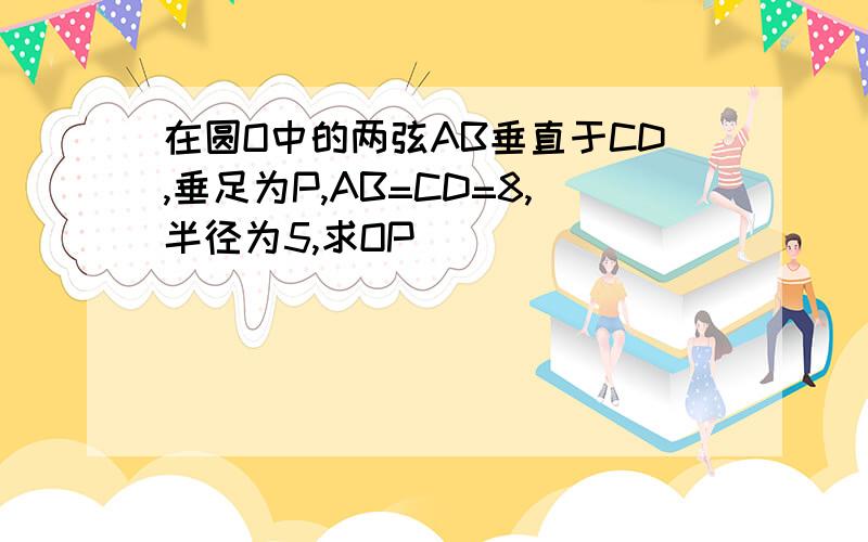 在圆O中的两弦AB垂直于CD,垂足为P,AB=CD=8,半径为5,求OP