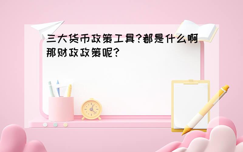 三大货币政策工具?都是什么啊那财政政策呢?