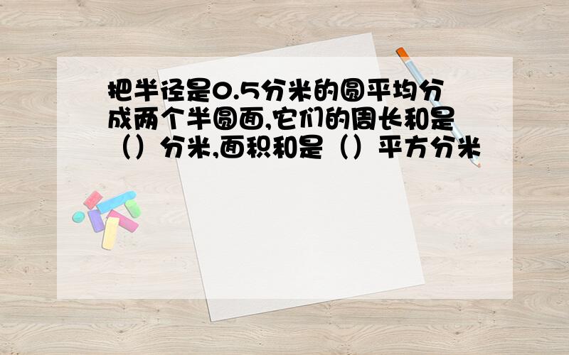 把半径是0.5分米的圆平均分成两个半圆面,它们的周长和是（）分米,面积和是（）平方分米