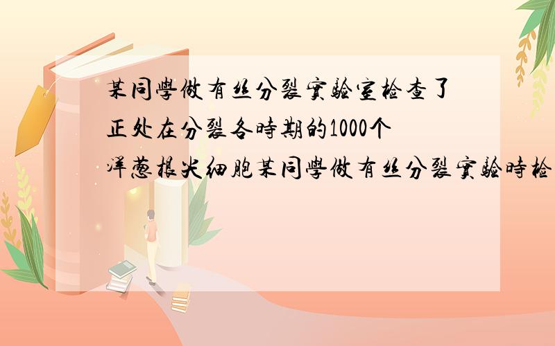 某同学做有丝分裂实验室检查了正处在分裂各时期的1000个洋葱根尖细胞某同学做有丝分裂实验时检查了正处在分裂各时期的1000个洋葱根尖细胞,发现其中681个处于前期,139个处于中期,23个处于