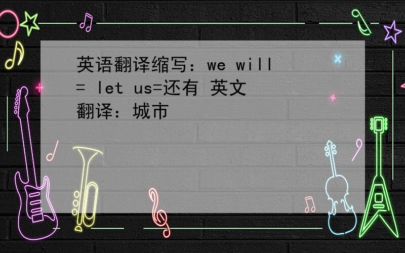 英语翻译缩写：we will= let us=还有 英文翻译：城市