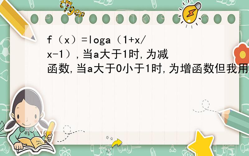 f（x）=loga（1+x/x-1）,当a大于1时,为减函数,当a大于0小于1时,为增函数但我用导数做 f(x)的导数=1/[（1+x/x-1）Ina]x>1 （1+x/x-1）>0a>1 f(x)的导数>0 f(x)递增a