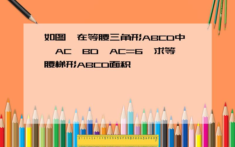 如图,在等腰三角形ABCD中,AC⊥BD,AC=6,求等腰梯形ABCD面积