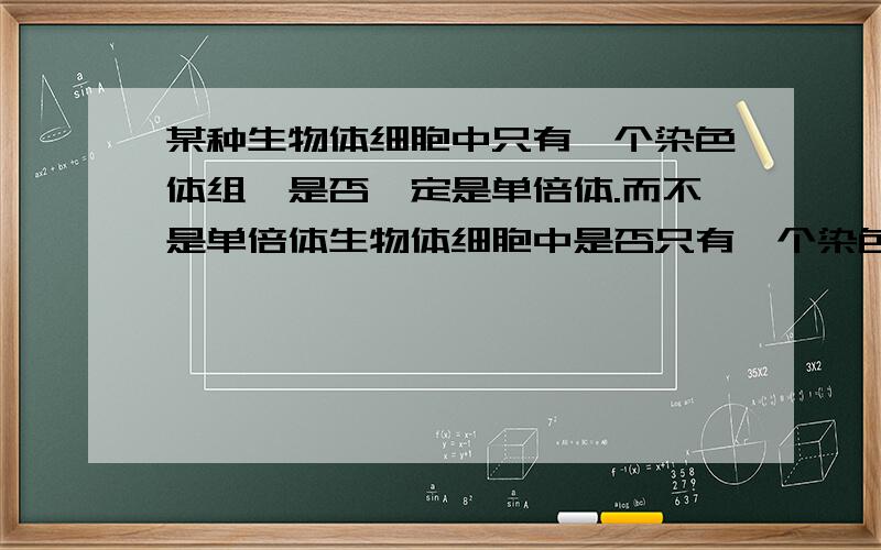 某种生物体细胞中只有一个染色体组,是否一定是单倍体.而不是单倍体生物体细胞中是否只有一个染色体组（这是不对滴）