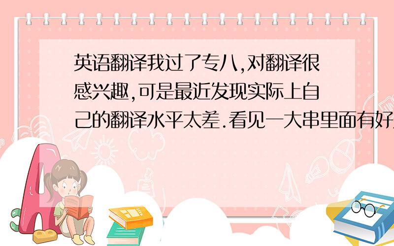 英语翻译我过了专八,对翻译很感兴趣,可是最近发现实际上自己的翻译水平太差.看见一大串里面有好几个不认识的单词就犯懵.想请教下怎么踏踏实实的做好翻译?