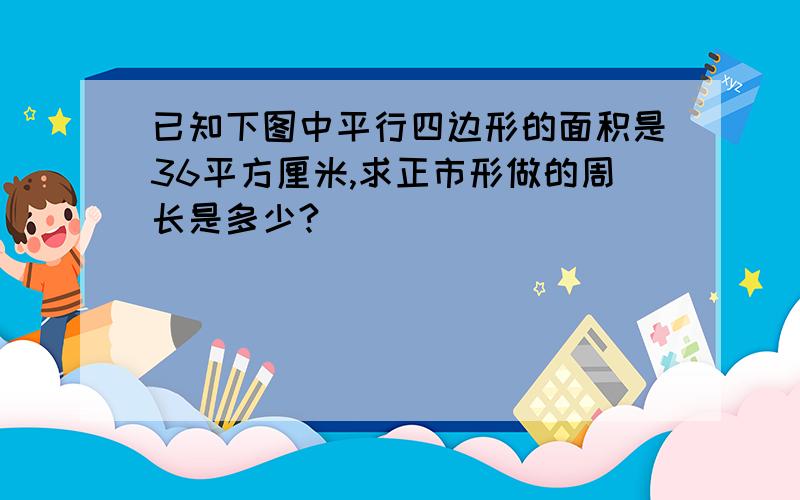 已知下图中平行四边形的面积是36平方厘米,求正市形做的周长是多少?