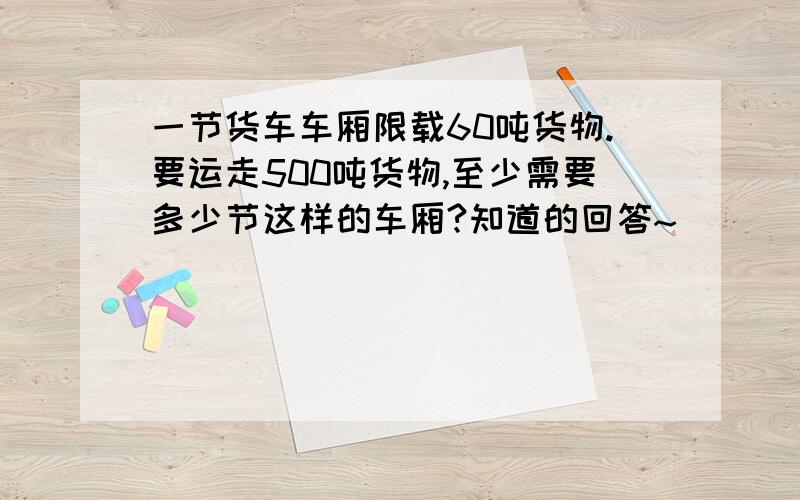 一节货车车厢限载60吨货物.要运走500吨货物,至少需要多少节这样的车厢?知道的回答~