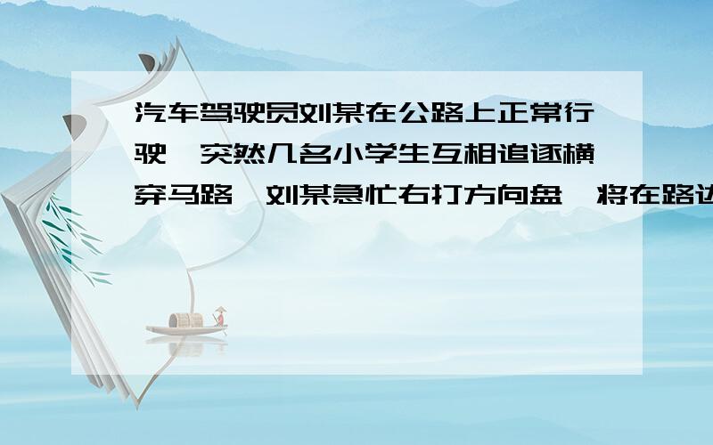 汽车驾驶员刘某在公路上正常行驶,突然几名小学生互相追逐横穿马路,刘某急忙右打方向盘,将在路边摆摊的赵说下为什么?