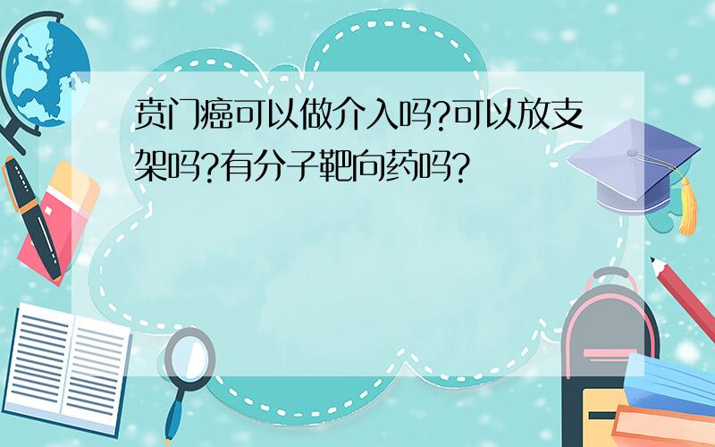 贲门癌可以做介入吗?可以放支架吗?有分子靶向药吗?