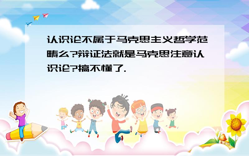 认识论不属于马克思主义哲学范畴么?辩证法就是马克思注意认识论?搞不懂了.