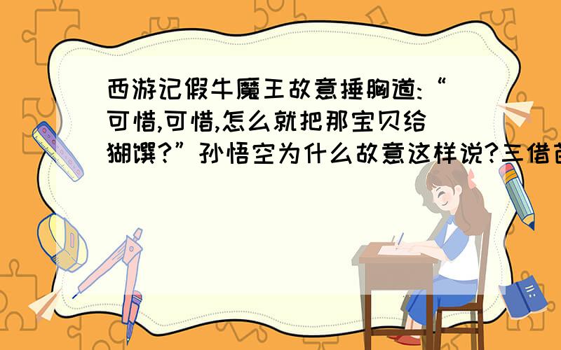 西游记假牛魔王故意捶胸道:“可惜,可惜,怎么就把那宝贝给猢狲?”孙悟空为什么故意这样说?三借芭蕉扇自《西游记》诞生以来一直受到青少年朋友的喜爱,你能从一个角度说说原因吗?通过“