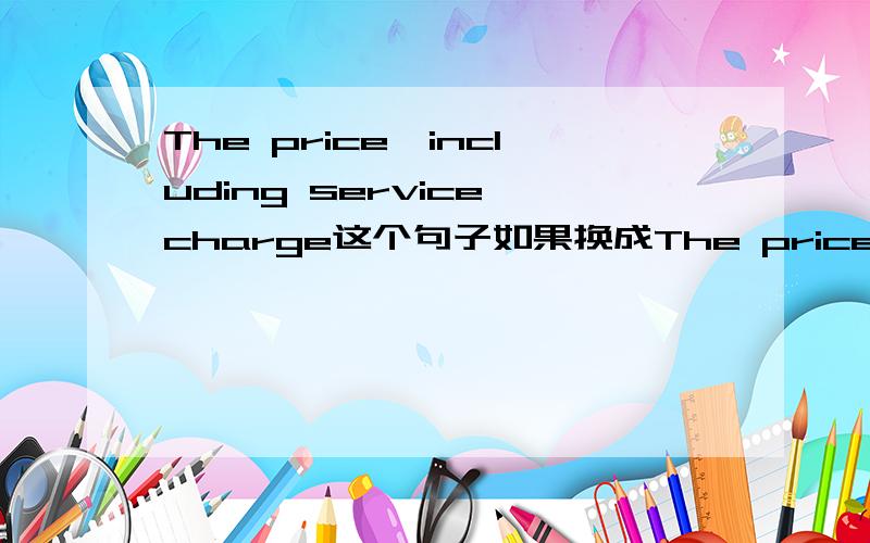 The price,including service charge这个句子如果换成The price include service charge行不行