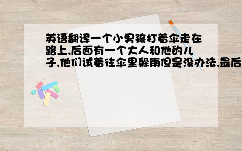 英语翻译一个小男孩打着伞走在路上,后面有一个大人和他的儿子,他们试着往伞里躲雨但是没办法,最后那个大人让小男孩坐在他肩膀上打着伞,他儿子在旁边,他们都躲进了雨伞里