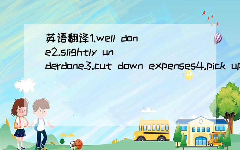 英语翻译1.well done2.slightly underdone3.cut down expenses4.pick up some package5.We had to cross off seven names from our original list of 34.6.The flight is delayed by 50 minutes.Boarding is now at 6:30 p.m.7.We can seat a table of five at 8:00