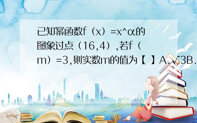 已知幂函数f（x）=x^α的图象过点（16,4）,若f（m）=3,则实数m的值为【 】A.√3B.±√3C.±9D.9