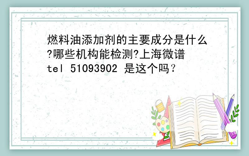 燃料油添加剂的主要成分是什么?哪些机构能检测?上海微谱 tel 51093902 是这个吗？