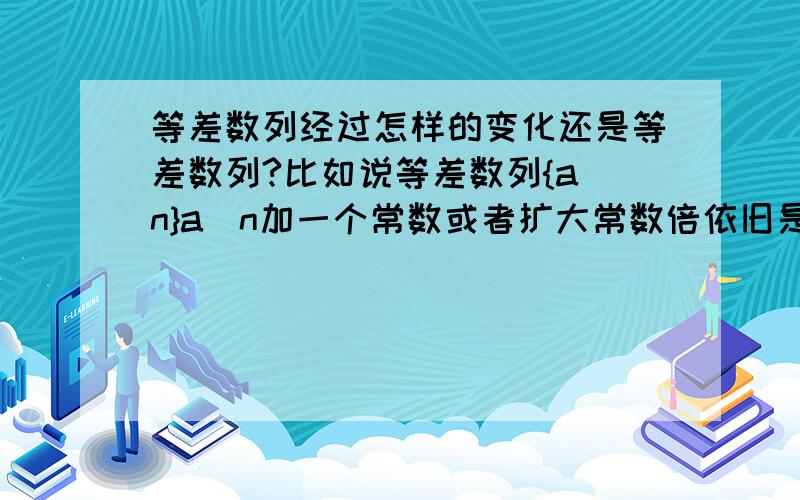 等差数列经过怎样的变化还是等差数列?比如说等差数列{a_n}a_n加一个常数或者扩大常数倍依旧是等差数列那还有什么其他情况呢?尽量多的把各种列出来啊.