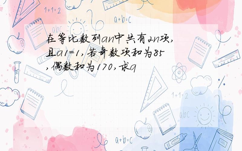 在等比数列an中共有2n项,且a1=1,若奇数项和为85,偶数和为170,求q