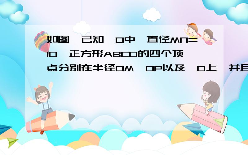 如图,已知⊙O中,直径MN=10,正方形ABCD的四个顶点分别在半径OM、OP以及⊙O上,并且