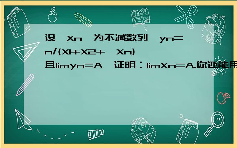 设{Xn}为不减数列,yn=n/(X1+X2+…Xn),且limyn=A,证明：limXn=A.你还能用一般方法解决吗?不用反证法.谢