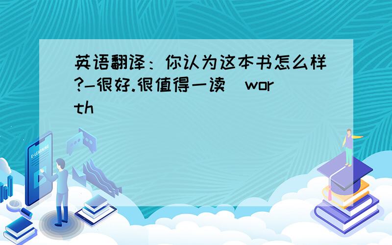 英语翻译：你认为这本书怎么样?-很好.很值得一读（worth）