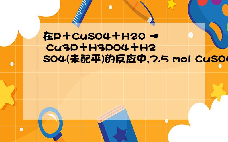 在P＋CuSO4＋H2O → Cu3P＋H3PO4＋H2SO4(未配平)的反应中,7.5 mol CuSO4可氧化P的物质的量为5mol,但用配平方程的做法却是3mol,请问哪里错了