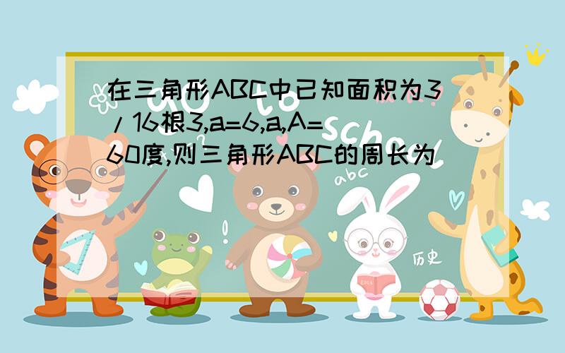 在三角形ABC中已知面积为3/16根3,a=6,a,A=60度,则三角形ABC的周长为