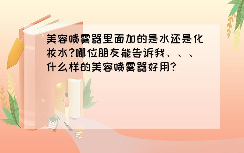 美容喷雾器里面加的是水还是化妆水?哪位朋友能告诉我、、、什么样的美容喷雾器好用?