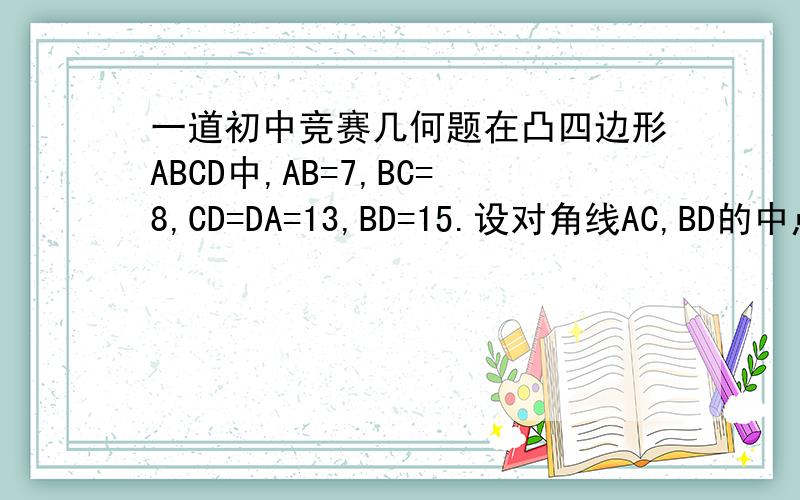 一道初中竞赛几何题在凸四边形ABCD中,AB=7,BC=8,CD=DA=13,BD=15.设对角线AC,BD的中点分别为M,N,直线AD,BC交于O.求O到MN的距离.