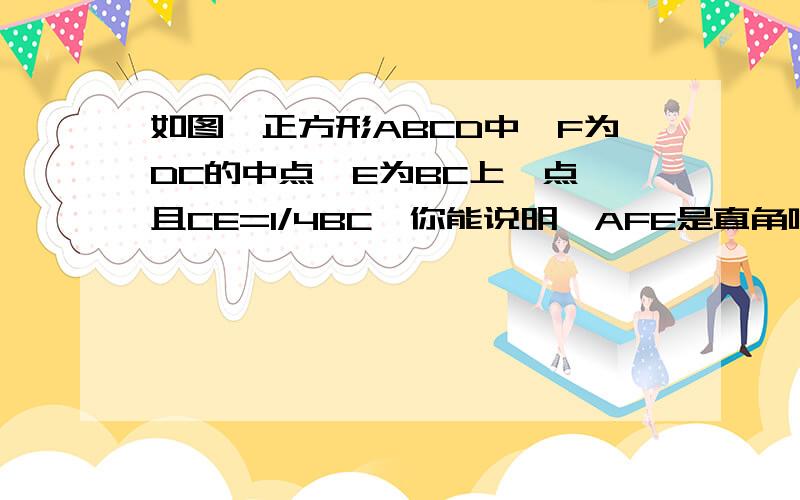 如图,正方形ABCD中,F为DC的中点,E为BC上一点,且CE=1/4BC,你能说明∠AFE是直角吗?题目并没有给你四边形ABCD是一个正方形