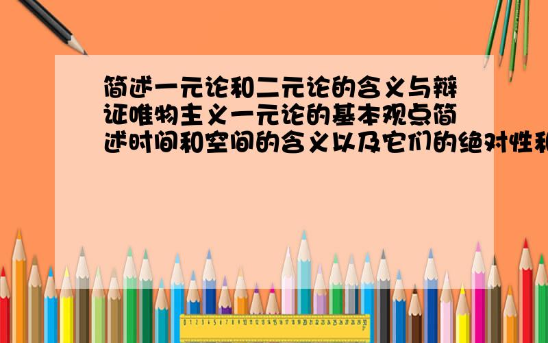 简述一元论和二元论的含义与辩证唯物主义一元论的基本观点简述时间和空间的含义以及它们的绝对性和相对性的关系