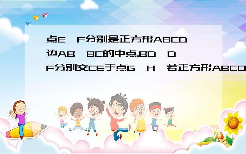 点E、F分别是正方形ABCD边AB、BC的中点.BD、DF分别交CE于点G、H,若正方形ABCD的面积为1,则四边形BFGH的面积的等于?A1/10 B1/9 C3/25 D7/60