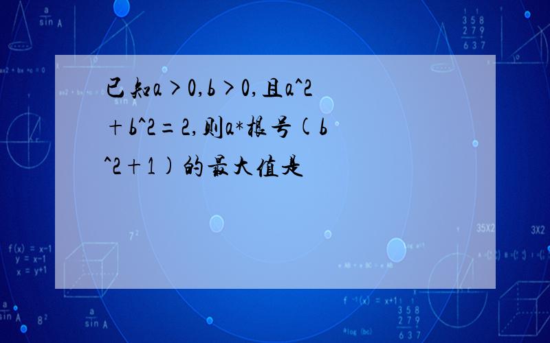 已知a>0,b>0,且a^2+b^2=2,则a*根号(b^2+1)的最大值是