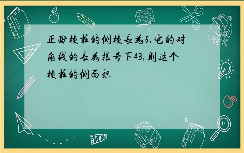 正四棱柱的侧棱长为5,它的对角线的长为根号下43,则这个棱柱的侧面积