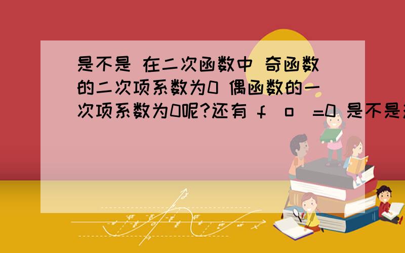 是不是 在二次函数中 奇函数的二次项系数为0 偶函数的一次项系数为0呢?还有 f(o)=0 是不是对 奇偶函数兜成立 如果告诉你了区间 ,那是不是就可以把区间 加起来=0?