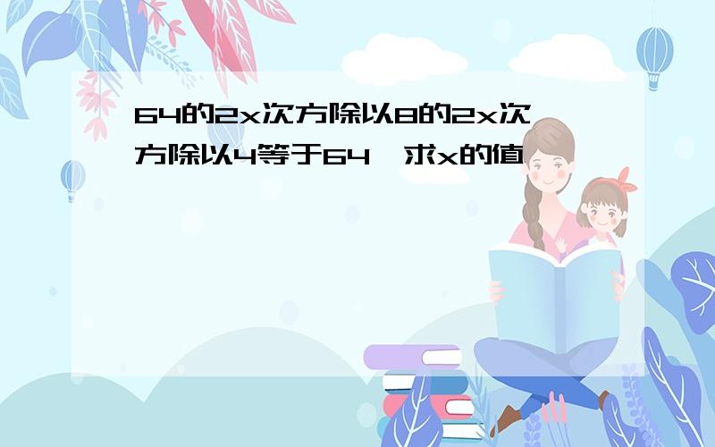 64的2x次方除以8的2x次方除以4等于64,求x的值