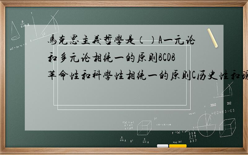 马克思主义哲学是（）A一元论和多元论相统一的原则BCDB革命性和科学性相统一的原则C历史性和现实性相统一的原则D阶级性和实践性相统一的原则