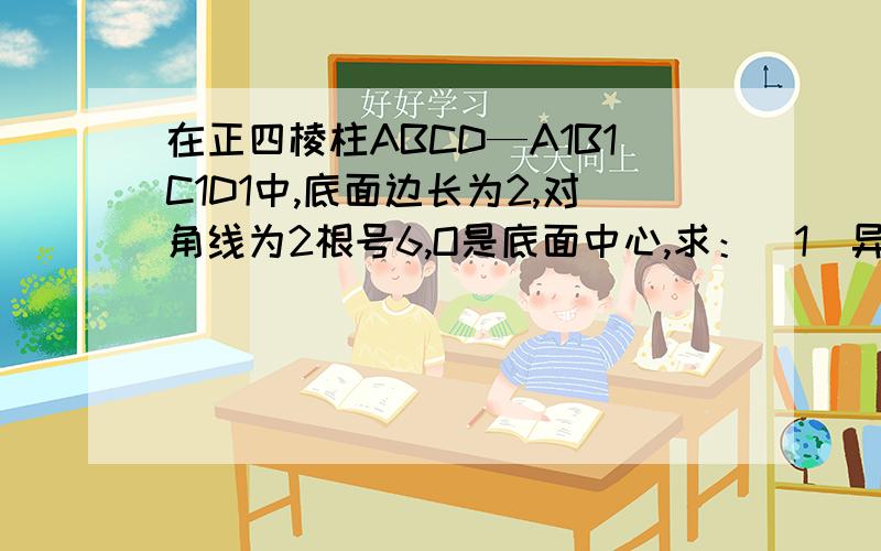 在正四棱柱ABCD—A1B1C1D1中,底面边长为2,对角线为2根号6,O是底面中心,求：（1）异面直线A1O与B1C1的所成角正切值 （2）二面角C1—BD—C的大小