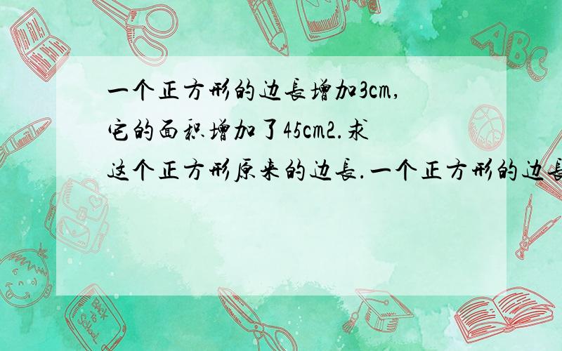 一个正方形的边长增加3cm,它的面积增加了45cm2.求这个正方形原来的边长.一个正方形的边长增加3cm,它的面积增加了45平方厘米.求这个正方形原来的边长.若边长减少3cm,它的面积减少了45平方cm,