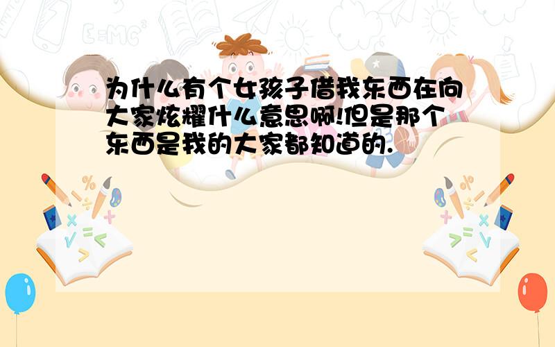 为什么有个女孩子借我东西在向大家炫耀什么意思啊!但是那个东西是我的大家都知道的.