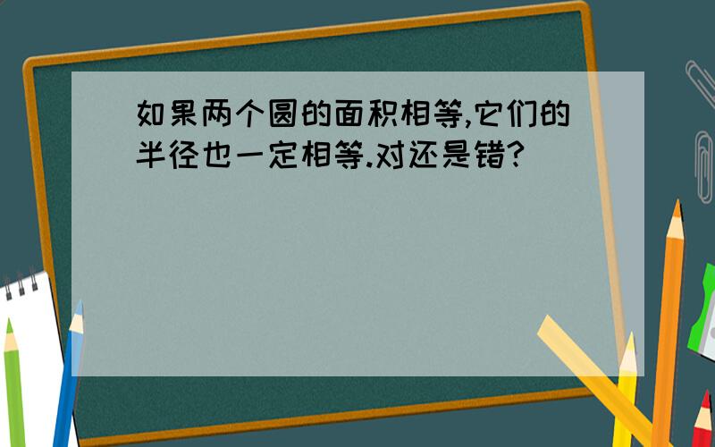 如果两个圆的面积相等,它们的半径也一定相等.对还是错?