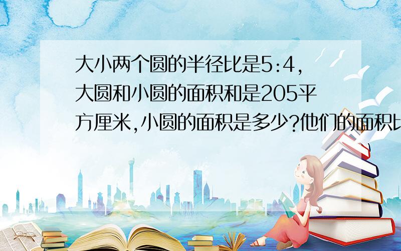 大小两个圆的半径比是5:4,大圆和小圆的面积和是205平方厘米,小圆的面积是多少?他们的面积比是多少？