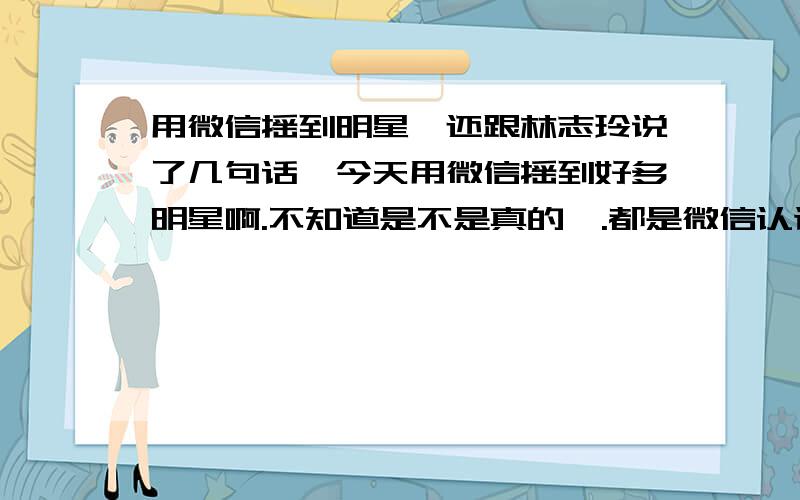 用微信摇到明星,还跟林志玲说了几句话,今天用微信摇到好多明星啊.不知道是不是真的,.都是微信认证的..有图你们鉴定一下